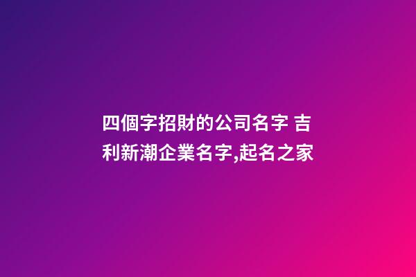 四個字招財的公司名字 吉利新潮企業名字,起名之家